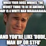 Whiners | WHEN YOUR BOSS WHINES 'THE WORST THING TO BE IN AMERICA TODAY IS A WHITE MAN WAAAAAAAAAAA'; AND YOU'RE LIKE 'DUDE, MAN UP OR STFU' | image tagged in whiners | made w/ Imgflip meme maker