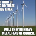 windmill | WHAT KIND OF MUSIC DO THESE THINGS LIKE? WELL THEY'RE HEAVY METAL FANS OF COURSE. | image tagged in windmill | made w/ Imgflip meme maker
