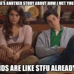 How I met your mother | KIDS HERE'S ANOTHER STORY ABOUT HOW I MET YOU MOTHER. THE KIDS ARE LIKE STFU ALREADY DAD! | image tagged in how i met your mother | made w/ Imgflip meme maker