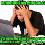 desperate-student | They cancelled my Pierson Grant! They're using the money to do a study on what happens to kids who can't afford college. | image tagged in desperate-student | made w/ Imgflip meme maker