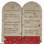 Thou shall not ... well we make an exception for "stolen memes week" | *; * EXCEPTION: IT'S STOLEN MEMES WEEK ON IMGFLIP | image tagged in 10 commandments,memes,funny,stolen memes week,steal | made w/ Imgflip meme maker