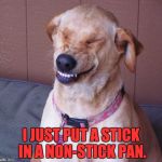 laughing dog | I JUST PUT A STICK IN A NON-STICK PAN. | image tagged in laughing dog | made w/ Imgflip meme maker