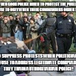 Police Attack | WHEN GOOD POLICE HIRED TO PROTECT THE PUBLIC REFUSE TO OBEY WHEN THEIR COMMANDERS ORDER THEM; TO SUPPRESS PROTESTS WHEN POLITICIANS REFUSE TO ADDRESS LEGITIMATE COMPLAINTS THEY TRAIN AUTHORITARIAN POLICE! | image tagged in police attack | made w/ Imgflip meme maker