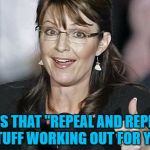 Little bit of politics... :) | HOW'S THAT "REPEAL AND REPLACE" STUFF WORKING OUT FOR YA? | image tagged in sara palin,memes,politics,repeal and replace,obamacare,trump | made w/ Imgflip meme maker