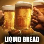 Beers | LIQUID BREAD | image tagged in beers | made w/ Imgflip meme maker