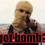 bomb guy | got bomb? | image tagged in terrorist,funny memes,funny,dark humor | made w/ Imgflip meme maker