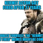 Will they? | KERMIT ACTOR GOT FIRED AFTER 27 YEARS BRACE YOURSELF, THE "KERMIT GOT FIRED" MEMES MIGHT BE COMING | image tagged in memes,brace yourselves x is coming,kermit the frog | made w/ Imgflip meme maker