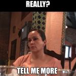 TellMeMore | REALLY? TELL ME MORE | image tagged in tellmemore | made w/ Imgflip meme maker