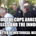 90 year old arrested feeding the homeless | WHY DO THE COPS ARREST THE HARMLESS AND THE INNOCENT ? IT IS A MATTER OF HISTORICAL NECESSITY | image tagged in 90 year old arrested feeding the homeless | made w/ Imgflip meme maker