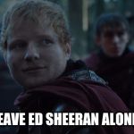 Ed Sheeran Game of Thrones | LEAVE ED SHEERAN ALONE! | image tagged in ed sheeran game of thrones | made w/ Imgflip meme maker