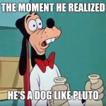 Shocked Goofy | THE MOMENT HE REALIZED; HE'S A DOG LIKE PLUTO | image tagged in shocked goofy | made w/ Imgflip meme maker