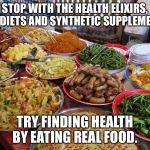 food | STOP WITH THE HEALTH ELIXIRS, FAD DIETS AND SYNTHETIC SUPPLEMENTS; TRY FINDING HEALTH BY EATING REAL FOOD. | image tagged in food | made w/ Imgflip meme maker
