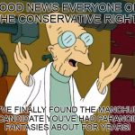 Good News Everyone | GOOD NEWS EVERYONE ON THE CONSERVATIVE RIGHT; YOU'VE FINALLY FOUND THE MANCHURIAN CANDIDATE YOU'VE HAD PARANOID FANTASIES ABOUT FOR YEARS! | image tagged in good news everyone,donald trump,futurama,politics,liberal vs conservative,conservatives | made w/ Imgflip meme maker