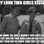 Lesbians in Mayberry | ANDY LOOK TWO GIRLS KISSING! YOU KNOW THE RULES BARNEY! TWO GUYS KISS THEY GET BEATEN! TWO GIRLS KISS WE WATCH THEN ESCORT THEM OUT OF TOWN. THEN THEY GET BEATEN! | image tagged in andy griffith,lesbians | made w/ Imgflip meme maker