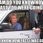 Hillary pulled over by cop | MAM DO YOU KNOW HOW FAST YOU WERE GOING; DO YOU KNOW HOW FAST I WAS GOING!! | image tagged in hillary pulled over by cop,scumbag | made w/ Imgflip meme maker