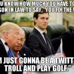 jared kushner | DO YOU KNOW HOW MUCH YOU HAVE TO HATE YOUR SON IN LAW TO SAY, "YOU FIX THE WORLD. I'M JUST GONNA BE A TWITTER TROLL AND PLAY GOLF." | image tagged in jared kushner | made w/ Imgflip meme maker
