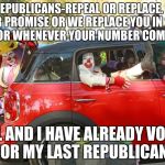 Clown car republicans | YO, REPUBLICANS-REPEAL OR REPLACE.
KEEP YOUR PROMISE OR WE REPLACE YOU IN 2018, 2020 OR WHENEVER YOUR NUMBER COMES UP. FAIL AND I HAVE ALREADY VOTED FOR MY LAST REPUBLICAN. | image tagged in clown car republicans | made w/ Imgflip meme maker