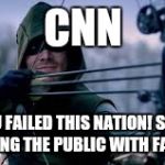 Green Arrow | CNN; YOU FAILED THIS NATION! STOP CONFUSING THE PUBLIC WITH FAKE NEWS | image tagged in green arrow | made w/ Imgflip meme maker