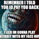 I Lied 2 | REMEMBER I TOLD YOU ID PAY YOU BACK; I LIED IM GONNA PLAY WEIRDLY WITH MY FACE NOW | image tagged in memes,i lied 2 | made w/ Imgflip meme maker