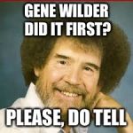 Bob ross | GENE WILDER DID IT FIRST? PLEASE, DO TELL | image tagged in bob ross,gene wilder,creepy condescending wonka | made w/ Imgflip meme maker