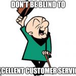 Mr. Magoo | DON'T BE BLIND TO; EXCELLENT CUSTOMER SERVICE | image tagged in mr magoo | made w/ Imgflip meme maker
