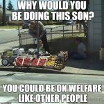 Fruit vendor | WHY WOULD YOU BE DOING THIS SON? YOU COULD BE ON WELFARE LIKE OTHER PEOPLE | image tagged in fruit vendor | made w/ Imgflip meme maker