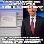 Chuck Todd | REMEMBER THAT SCENE IN BRAVEHEART WHERE THE KING REFERS TO SOMEONE THAT SOLD OUT MUCH CHEAPER? THAT WAS CHUCK TODD WHO HAS A PRIMETIME SHOW AND IS ONLY WORTH $2 MILLION FOR PROVIDING PROPAGANDA SUPPORTING CORRUPT CANDIDATES! | image tagged in chuck todd | made w/ Imgflip meme maker