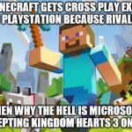 Corporate Video Game Bigotry | IF MINECRAFT GETS CROSS PLAY EXCEPT ON PLAYSTATION BECAUSE RIVALRY! THEN WHY THE HELL IS MICROSOFT ACCEPTING KINGDOM HEARTS 3 ON XB1! | image tagged in minecraft,kingdom hearts,xbox vs ps4,xbox one,playstation,ps4 | made w/ Imgflip meme maker