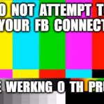 TV Test Card color | DO  NOT  ATTEMPT  TO  FIX  YOUR  FB  CONNECTION. WE ' RE  WERKNG  O  TH  PRUBL M . | image tagged in tv test card color | made w/ Imgflip meme maker