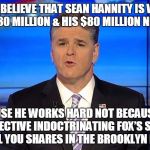 Hannity | IF YOU BELIEVE THAT SEAN HANNITY IS WORTH HIS $29-30 MILLION & HIS $80 MILLION NET WORTH; BECAUSE HE WORKS HARD NOT BECAUSE HE’S SO EFFECTIVE INDOCTRINATING FOX’S SHEEPLE I’LL SELL YOU SHARES IN THE BROOKLYN BRIDGE! | image tagged in hannity | made w/ Imgflip meme maker