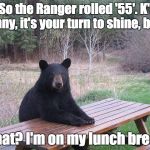 Why now? | "So the Ranger rolled '55'. K'… Benny, it's your turn to shine, bub!"; What? I'm on my lunch break! | image tagged in bear at picnic table,roleplaying,bad luck bear | made w/ Imgflip meme maker