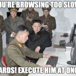 Kim Jon Un computer | YOU'RE BROWSING TOO SLOW. GUARDS! EXECUTE HIM AT ONCE!! | image tagged in kim jon un computer | made w/ Imgflip meme maker