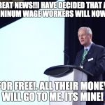 douchebag CEO | GREAT NEWS!!I HAVE DECIDED THAT ALL  THE MININUM WAGE WORKERS WILL NOW WORK; FOR FREE!. ALL THEIR MONEY WILL GO TO ME. ITS MINE! | image tagged in douchebag ceo | made w/ Imgflip meme maker