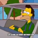 Simpsons Sad Lenny | LIFE SEEMS SO SHORT WITHOUT YOU | image tagged in simpsons sad lenny | made w/ Imgflip meme maker