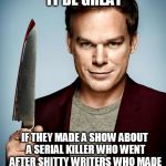 Don't delete Dexter! | WOULDN'T IT BE GREAT; IF THEY MADE A SHOW ABOUT A SERIAL KILLER WHO WENT AFTER SHITTY WRITERS WHO MADE TERRIBLE ENDINGS FOR TV SHOWS? | image tagged in don't delete dexter | made w/ Imgflip meme maker