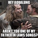 walking dead | HEY AQUALUNG; AREN'T YOU ONE OF MY FATHER IN LAWS SONGS? | image tagged in walking dead | made w/ Imgflip meme maker