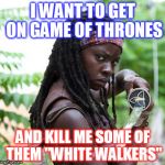 Walking dead | I WANT TO GET ON GAME OF THRONES; AND KILL ME SOME OF THEM "WHITE WALKERS" | image tagged in walking dead | made w/ Imgflip meme maker