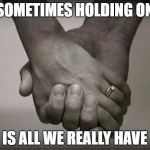 holding hands | SOMETIMES HOLDING ON; IS ALL WE REALLY HAVE | image tagged in holding hands | made w/ Imgflip meme maker