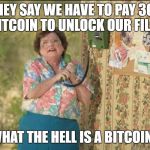 6 Callers Ahead of Us, Jimmy State Farm Grandma | THEY SAY WE HAVE TO PAY 300 BITCOIN TO UNLOCK OUR FILES; WHAT THE HELL IS A BITCOIN? | image tagged in 6 callers ahead of us jimmy state farm grandma | made w/ Imgflip meme maker
