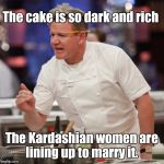I used this as a comment, but after some consideration I've decided to submit it.  | The cake is so dark and rich; The Kardashian women are lining up to marry it. | image tagged in funny meme,angry chef gordon ramsay,kardashians,cake,dark,rich | made w/ Imgflip meme maker