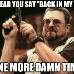 Am I The Only One Around Here Meme | IF I HEAR YOU SAY "BACK IN MY DAY" ONE MORE DAMN TIME | image tagged in memes,am i the only one around here | made w/ Imgflip meme maker