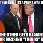 syria trump putin | ONE OF THEM INHERITS A PROXY WAR IN SYRIA; ? THE OTHER GETS BLAMED FOR MESSING "THINGS" UP | image tagged in syria trump putin | made w/ Imgflip meme maker