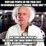 Losing your shit | WHY ARE PEOPLE IN THE YEAR 2017 SO WORRIED ABOUT "LOSING THEIR SHIT"? DID SOMETHING HAPPEN IN THE FUTURE THAT MADE HUMAN EXCREMENT A DESIRABLE COMMODITY? | image tagged in doc brown,memes,back to the future,in the future | made w/ Imgflip meme maker