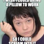 coworker | I WISH I COULD BRING A PILLOW TO WORK; SO I COULD SCREAM INTO IT | image tagged in coworker | made w/ Imgflip meme maker