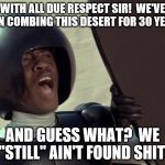 Spaceballs | WITH ALL DUE RESPECT SIR!  WE'VE BEEN COMBING THIS DESERT FOR 30 YEARS. AND GUESS WHAT?  WE "STILL" AIN'T FOUND SHIT! | image tagged in spaceballs | made w/ Imgflip meme maker