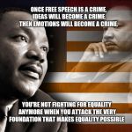 MLK | ONCE FREE SPEECH IS A CRIME, IDEAS WILL BECOME A CRIME. THEN EMOTIONS WILL BECOME A CRIME. YOU'RE NOT FIGHTING FOR EQUALITY ANYMORE WHEN YOU ATTACK THE VERY FOUNDATION THAT MAKES EQUALITY POSSIBLE | image tagged in mlk | made w/ Imgflip meme maker