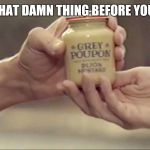 Grey Poupon | GIVE ME THAT DAMN THING BEFORE YOU DROP IT! | image tagged in grey poupon | made w/ Imgflip meme maker