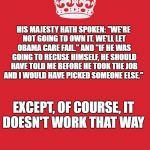 Crown | HIS MAJESTY HATH SPOKEN: "WE'RE NOT GOING TO OWN IT. WE'LL LET OBAMA CARE FAIL." AND "IF HE WAS GOING TO RECUSE HIMSELF, HE SHOULD HAVE TOLD ME BEFORE HE TOOK THE JOB AND I WOULD HAVE PICKED SOMEONE ELSE."; EXCEPT, OF COURSE, IT DOESN'T WORK THAT WAY | image tagged in crown | made w/ Imgflip meme maker