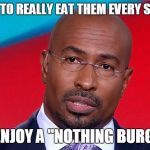 Van jones nothing burguer | YOU HAVE TO REALLY EAT THEM EVERY SINGLE DAY; TO ENJOY A "NOTHING BURGER" | image tagged in van jones nothing burguer | made w/ Imgflip meme maker