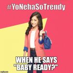#YoNehaSoTrendy | WHEN HE SAYS "BABY READY?" | image tagged in yonehasotrendy | made w/ Imgflip meme maker